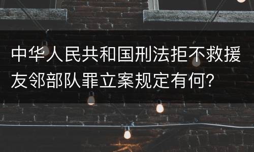 中华人民共和国刑法拒不救援友邻部队罪立案规定有何？