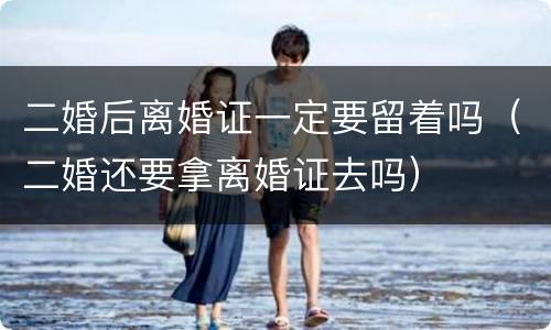 二婚后离婚证一定要留着吗（二婚还要拿离婚证去吗）