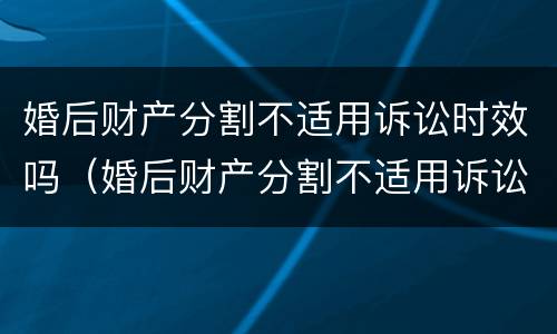 婚后财产分割不适用诉讼时效吗（婚后财产分割不适用诉讼时效吗为什么）