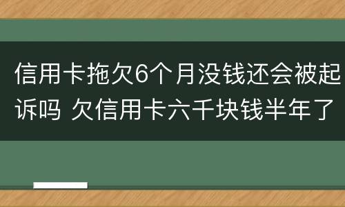 信用卡拖欠6个月没钱还会被起诉吗 欠信用卡六千块钱半年了,会被起诉吗