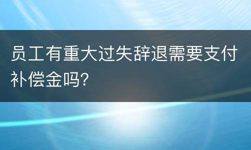 员工有重大过失辞退需要支付补偿金吗？
