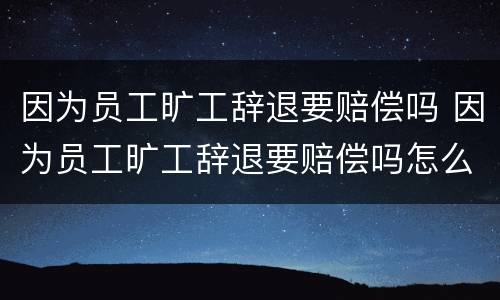 因为员工旷工辞退要赔偿吗 因为员工旷工辞退要赔偿吗怎么办