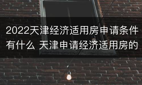 2022天津经济适用房申请条件有什么 天津申请经济适用房的条件