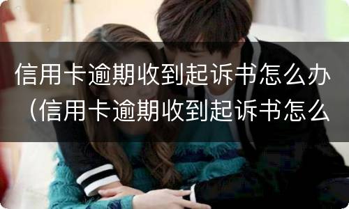 信用卡逾期收到起诉书怎么办（信用卡逾期收到起诉书怎么办呢）