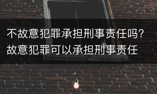 不故意犯罪承担刑事责任吗? 故意犯罪可以承担刑事责任