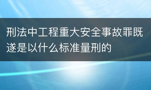 刑法中工程重大安全事故罪既遂是以什么标准量刑的