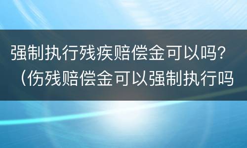 强制执行残疾赔偿金可以吗？（伤残赔偿金可以强制执行吗）