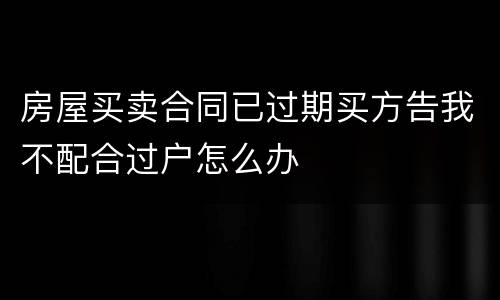 房屋买卖合同已过期买方告我不配合过户怎么办