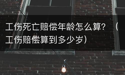 工伤死亡赔偿年龄怎么算？（工伤赔偿算到多少岁）