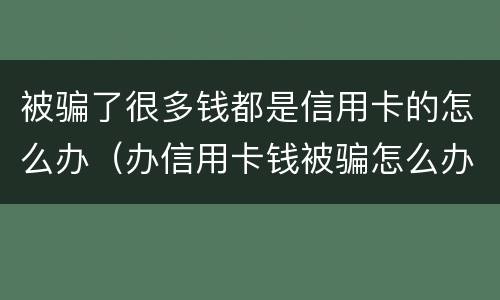 被骗了很多钱都是信用卡的怎么办（办信用卡钱被骗怎么办）