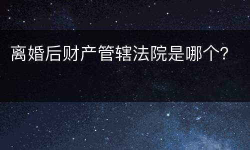 离婚后财产管辖法院是哪个？