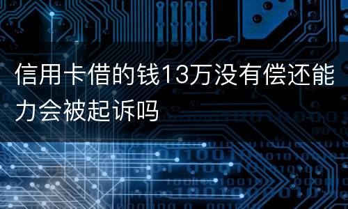 信用卡借的钱13万没有偿还能力会被起诉吗