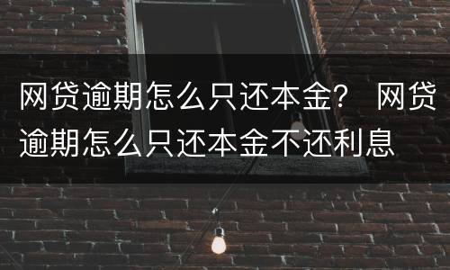 网贷逾期怎么只还本金？ 网贷逾期怎么只还本金不还利息