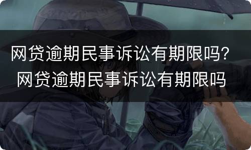 网贷逾期民事诉讼有期限吗？ 网贷逾期民事诉讼有期限吗