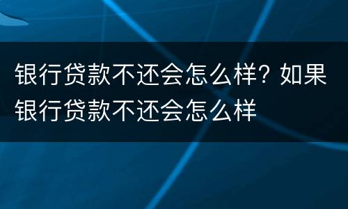 银行贷款不还会怎么样? 如果银行贷款不还会怎么样