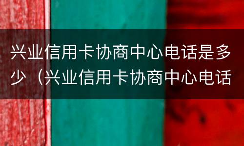 兴业信用卡协商中心电话是多少（兴业信用卡协商中心电话是多少号码）