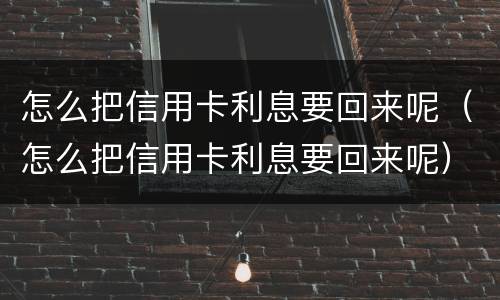 怎么把信用卡利息要回来呢（怎么把信用卡利息要回来呢）