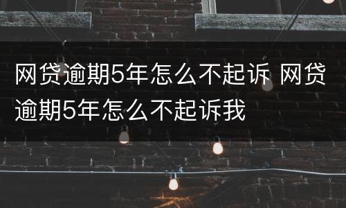 网贷逾期5年怎么不起诉 网贷逾期5年怎么不起诉我