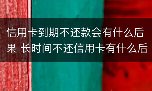 信用卡到期不还款会有什么后果 长时间不还信用卡有什么后果