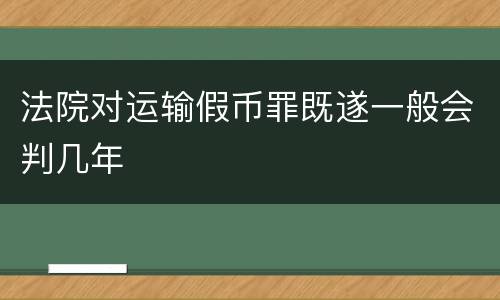 法院对运输假币罪既遂一般会判几年