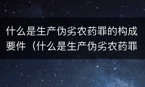 什么是生产伪劣农药罪的构成要件（什么是生产伪劣农药罪的构成要件有）