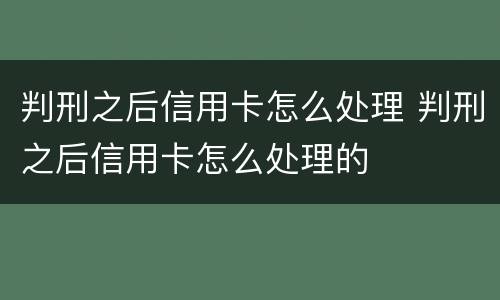 判刑之后信用卡怎么处理 判刑之后信用卡怎么处理的