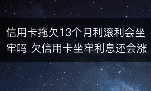 信用卡拖欠13个月利滚利会坐牢吗 欠信用卡坐牢利息还会涨吗