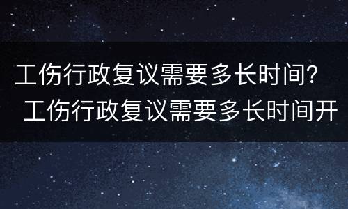 工伤行政复议需要多长时间？ 工伤行政复议需要多长时间开庭