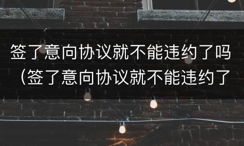签了意向协议就不能违约了吗（签了意向协议就不能违约了吗怎么办）