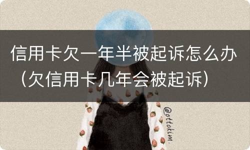 信用卡欠一年半被起诉怎么办（欠信用卡几年会被起诉）