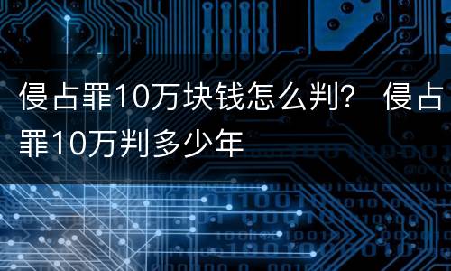 侵占罪10万块钱怎么判？ 侵占罪10万判多少年
