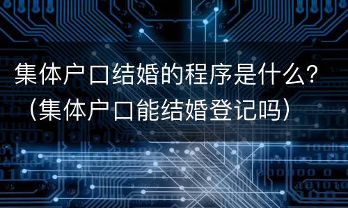 集体户口结婚的程序是什么？（集体户口能结婚登记吗）