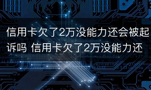 信用卡欠了2万没能力还会被起诉吗 信用卡欠了2万没能力还会被起诉吗知乎