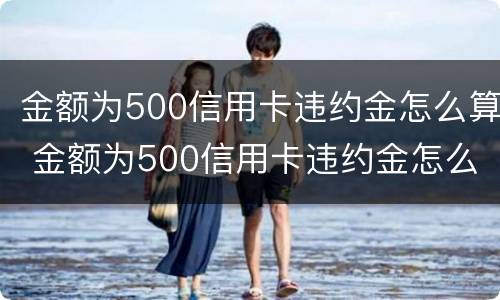 金额为500信用卡违约金怎么算 金额为500信用卡违约金怎么算利息