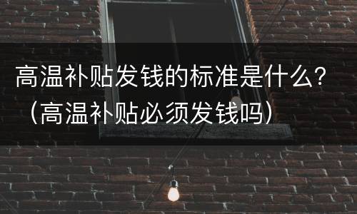 高温补贴发钱的标准是什么？（高温补贴必须发钱吗）