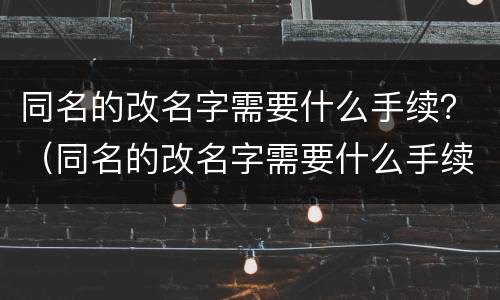 同名的改名字需要什么手续?(同名的改名字需要什么手续吗)