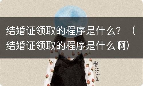 结婚证领取的程序是什么？（结婚证领取的程序是什么啊）