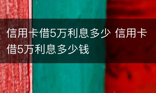 信用卡借5万利息多少 信用卡借5万利息多少钱