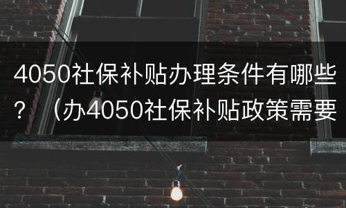 4050社保补贴办理条件有哪些？（办4050社保补贴政策需要什么条件）