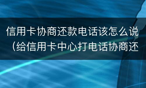信用卡协商还款电话该怎么说（给信用卡中心打电话协商还款让等电话）