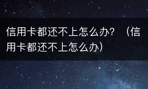 信用卡都还不上怎么办？（信用卡都还不上怎么办）