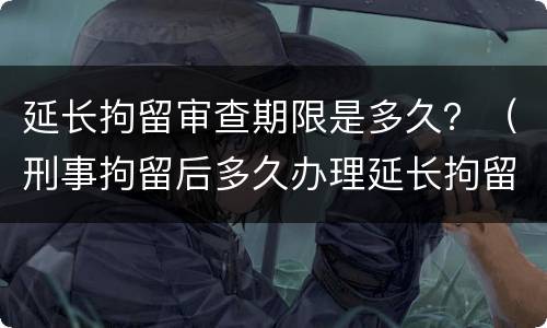 延长拘留审查期限是多久？（刑事拘留后多久办理延长拘留）