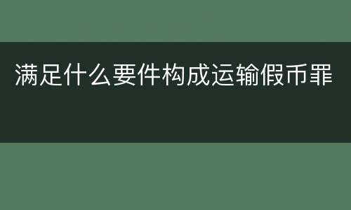 满足什么要件构成运输假币罪