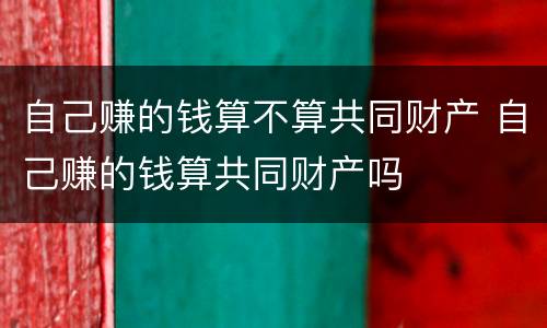 自己赚的钱算不算共同财产 自己赚的钱算共同财产吗