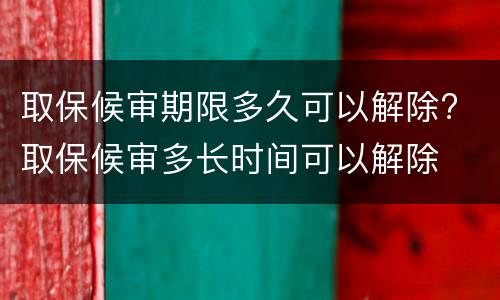 取保候审期限多久可以解除? 取保候审多长时间可以解除