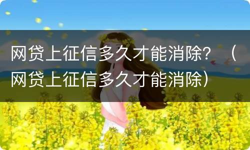 网贷上征信多久才能消除？（网贷上征信多久才能消除）