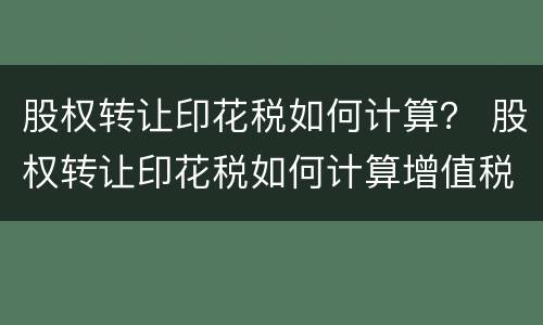股权转让印花税如何计算？ 股权转让印花税如何计算增值税