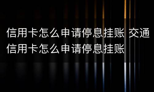 信用卡怎么申请停息挂账 交通信用卡怎么申请停息挂账