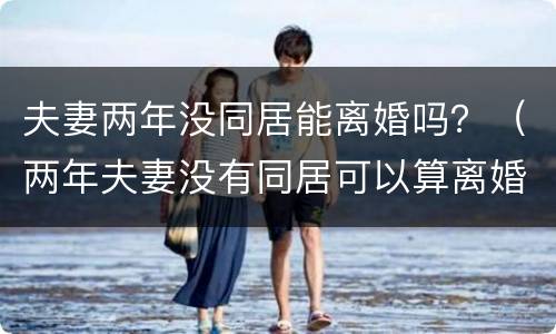 夫妻两年没同居能离婚吗？（两年夫妻没有同居可以算离婚吗）