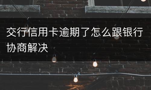 交行信用卡逾期了怎么跟银行协商解决